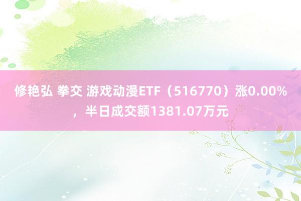 修艳弘 拳交 游戏动漫ETF（516770）涨0.00%，半日成交额1381.07万元