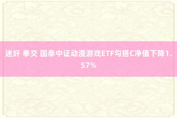 迷奸 拳交 国泰中证动漫游戏ETF勾搭C净值下降1.57%