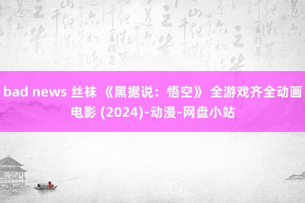 bad news 丝袜 《黑据说：悟空》 全游戏齐全动画电影 (2024)-动漫-网盘小站