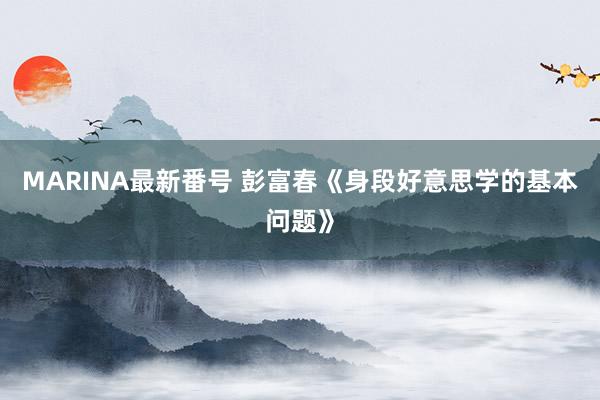 MARINA最新番号 彭富春《身段好意思学的基本问题》