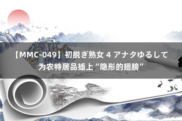 【MMC-049】初脱ぎ熟女 4 アナタゆるして 为农特居品插上“隐形的翅膀”