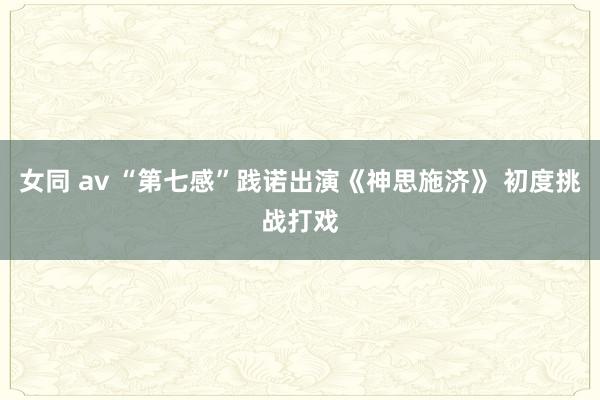 女同 av “第七感”践诺出演《神思施济》 初度挑战打戏