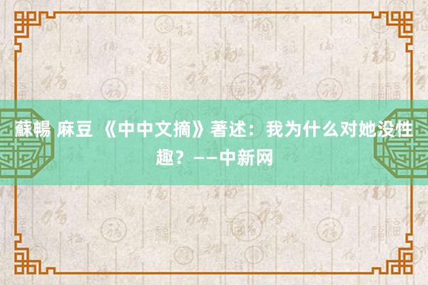 蘇暢 麻豆 《中中文摘》著述：我为什么对她没性趣？——中新网