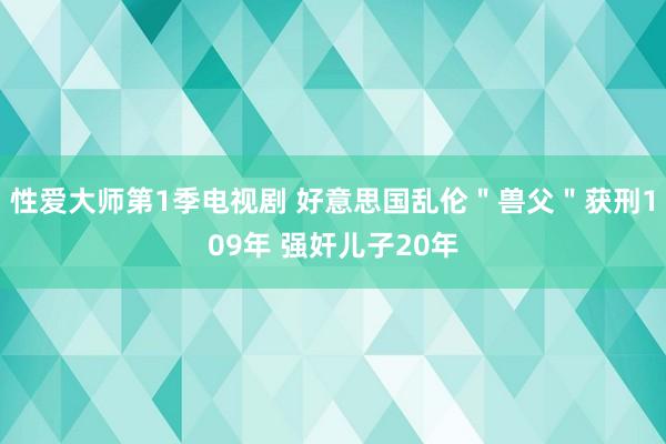 性爱大师第1季电视剧 好意思国乱伦＂兽父＂获刑109年 强奸儿子20年