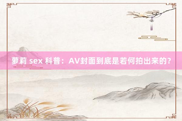 萝莉 sex 科普：AV封面到底是若何拍出来的？