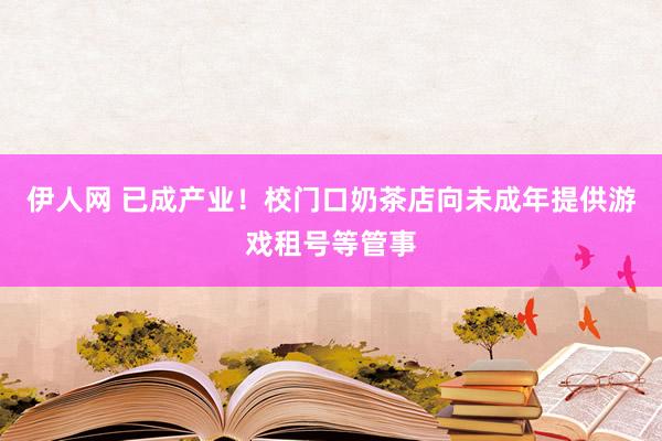 伊人网 已成产业！校门口奶茶店向未成年提供游戏租号等管事