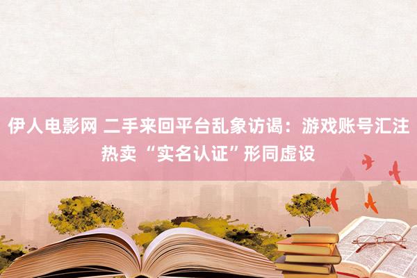 伊人电影网 二手来回平台乱象访谒：游戏账号汇注热卖 “实名认证”形同虚设