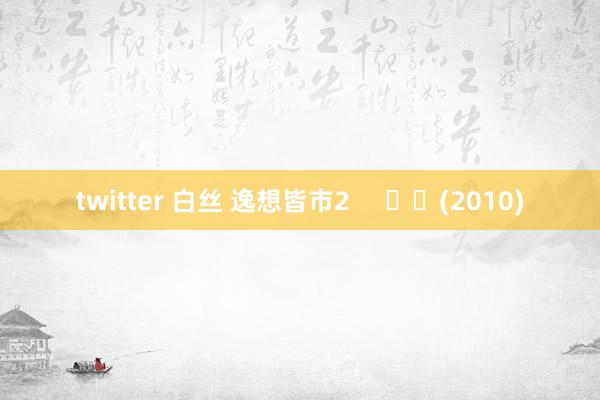 twitter 白丝 逸想皆市2     		(2010)