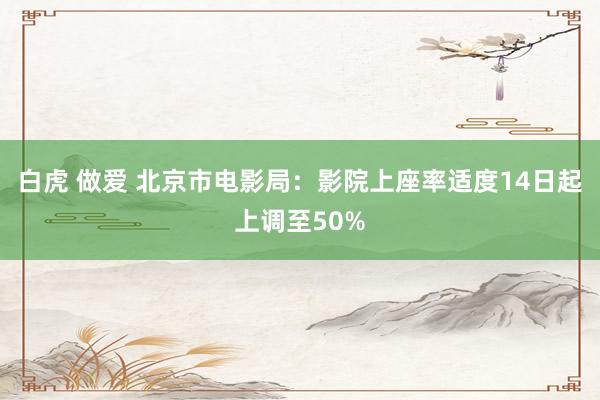 白虎 做爱 北京市电影局：影院上座率适度14日起上调至50%