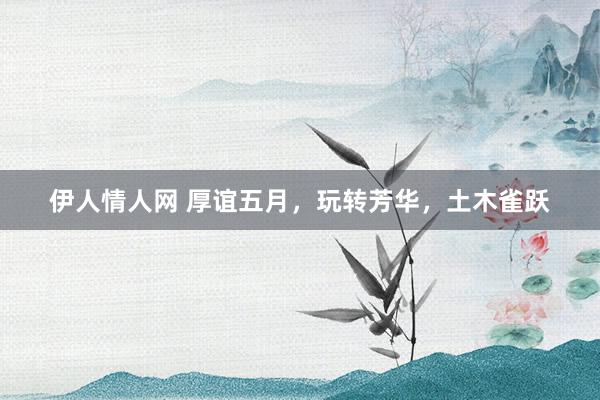 伊人情人网 厚谊五月，玩转芳华，土木雀跃