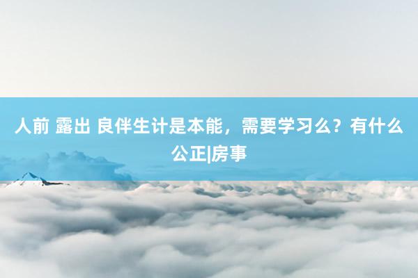 人前 露出 良伴生计是本能，需要学习么？有什么公正|房事