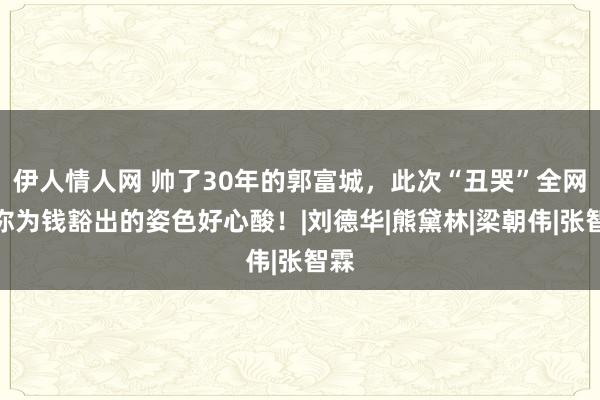 伊人情人网 帅了30年的郭富城，此次“丑哭”全网，你为钱豁出的姿色好心酸！|刘德华|熊黛林|梁朝伟|张智霖