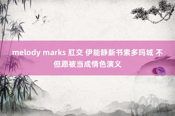 melody marks 肛交 伊能静新书索多玛城 不但愿被当成情色演义