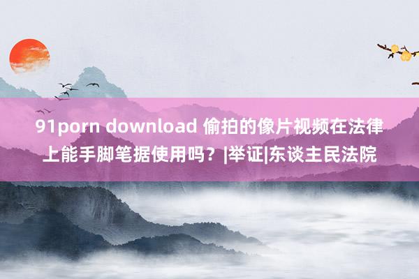 91porn download 偷拍的像片视频在法律上能手脚笔据使用吗？|举证|东谈主民法院