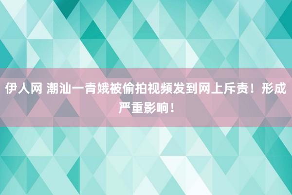 伊人网 潮汕一青娥被偷拍视频发到网上斥责！形成严重影响！