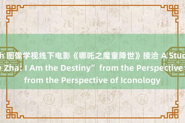 动漫 h 图像学视线下电影《哪吒之魔童降世》接洽 A Study of the Film “Ne Zha: I Am the Destiny” from the Perspective of Iconology