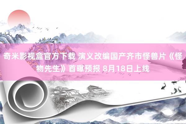 奇米影视盒官方下载 演义改编国产齐市怪兽片《怪物先生》首曝预报 8月18日上线