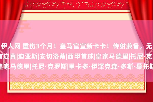 伊人网 重伤3个月！皇马官宣新卡卡！传射兼备，无东谈主可替，安帅预言成真|迪亚斯|安切洛蒂|西甲首球|皇家马德里|托尼·克罗斯|里卡多·伊泽克森·多斯·桑托斯·雷特