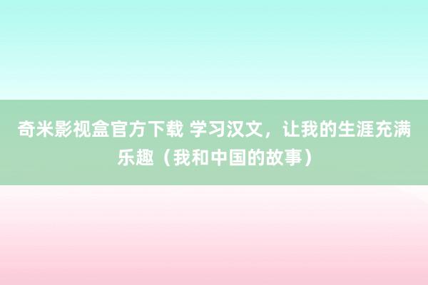 奇米影视盒官方下载 学习汉文，让我的生涯充满乐趣（我和中国的故事）