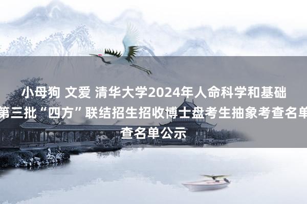 小母狗 文爱 清华大学2024年人命科学和基础医学第三批“四方”联结招生招收博士盘考生抽象考查名单公示