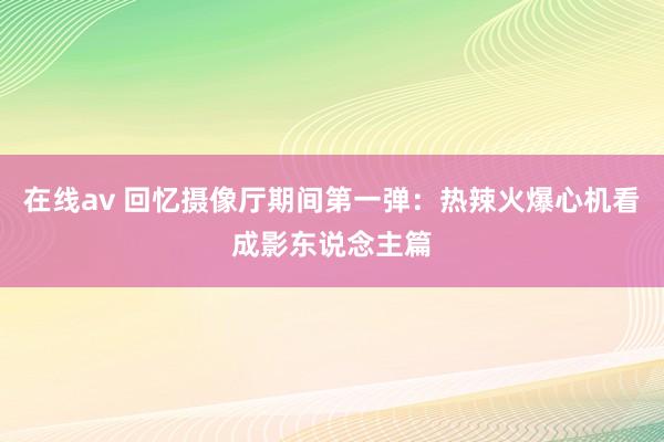 在线av 回忆摄像厅期间第一弹：热辣火爆心机看成影东说念主篇