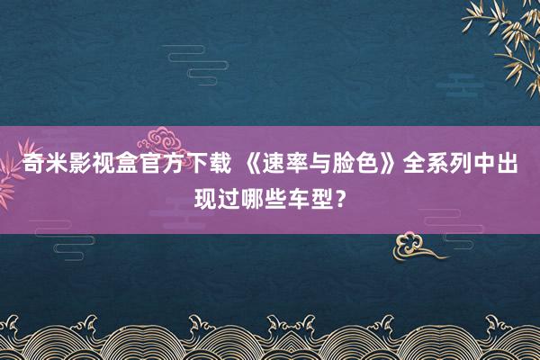 奇米影视盒官方下载 《速率与脸色》全系列中出现过哪些车型？