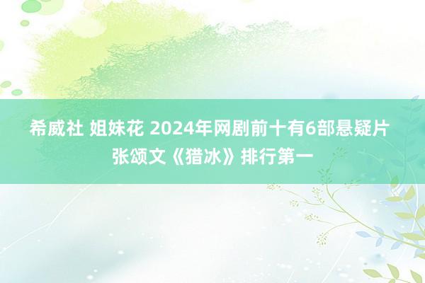 希威社 姐妹花 2024年网剧前十有6部悬疑片 张颂文《猎冰》排行第一