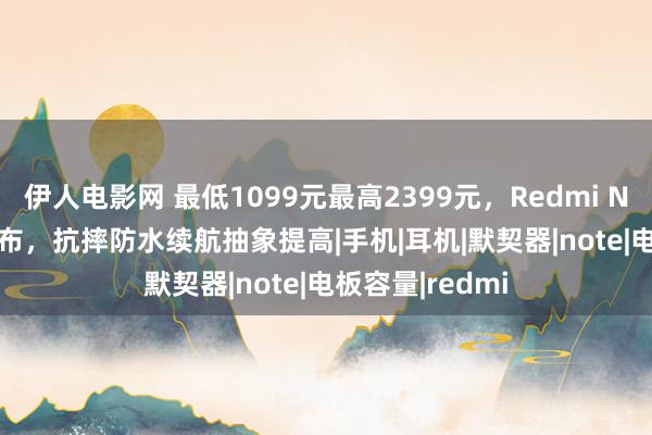 伊人电影网 最低1099元最高2399元，Redmi Note 14系列发布，抗摔防水续航抽象提高|手机|耳机|默契器|note|电板容量|redmi