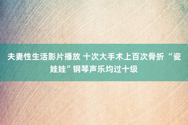 夫妻性生活影片播放 十次大手术上百次骨折 “瓷娃娃”钢琴声乐均过十级