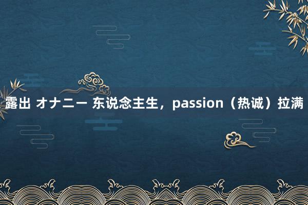 露出 オナニー 东说念主生，passion（热诚）拉满