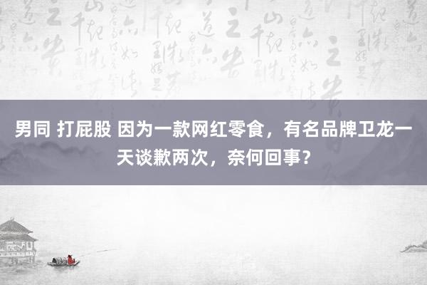 男同 打屁股 因为一款网红零食，有名品牌卫龙一天谈歉两次，奈何回事？