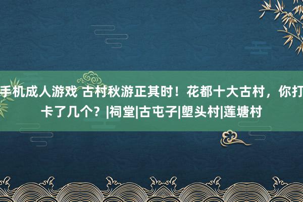 手机成人游戏 古村秋游正其时！花都十大古村，你打卡了几个？|祠堂|古屯子|塱头村|莲塘村