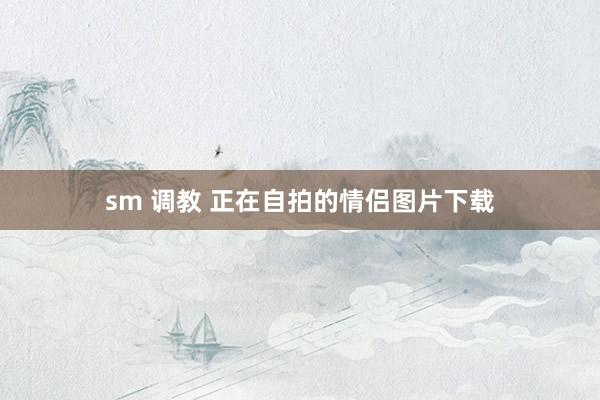 sm 调教 正在自拍的情侣图片下载