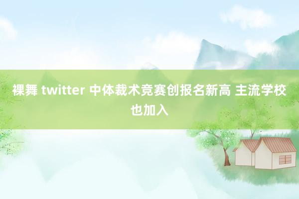 裸舞 twitter 中体裁术竞赛创报名新高 主流学校也加入