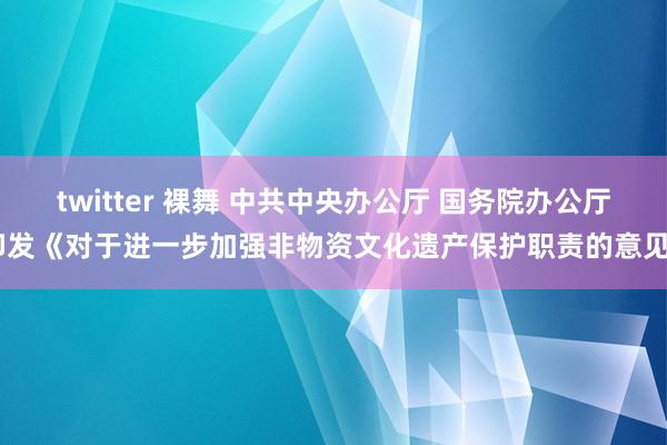 twitter 裸舞 中共中央办公厅 国务院办公厅印发《对于进一步加强非物资文化遗产保护职责的意见》