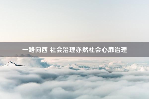 一路向西 社会治理亦然社会心扉治理