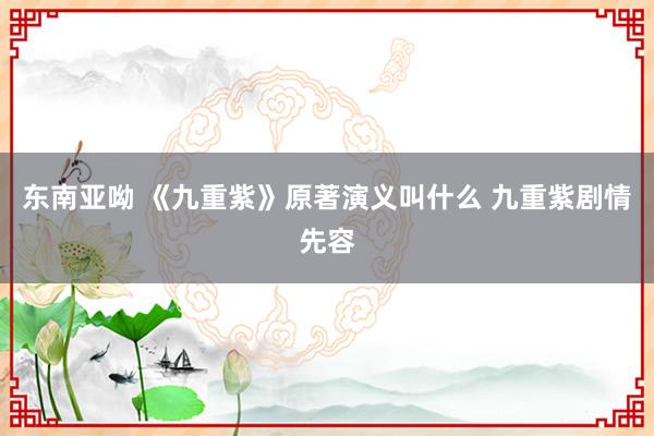 东南亚呦 《九重紫》原著演义叫什么 九重紫剧情先容